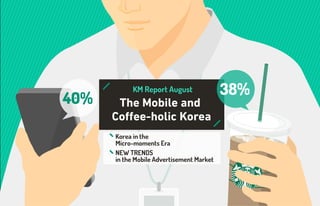 The Mobile and
Coffee-holic Korea
M Report August
Korea in the
Micro-moments era
NEW TRENDS
in themobile advertisement market
 