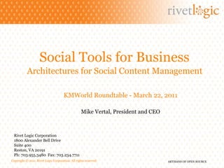 Social Tools for Business   Architectures for Social Content Management   Rivet Logic Corporation 1800 Alexander Bell Drive Suite 400 Reston, VA 20191 Ph: 703.955.3480  Fax: 703.234.7711 KMWorld Roundtable - March 22, 2011 Mike Vertal, President and CEO 