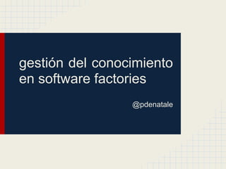 gestión del conocimiento
en software factories
                 @pdenatale
 