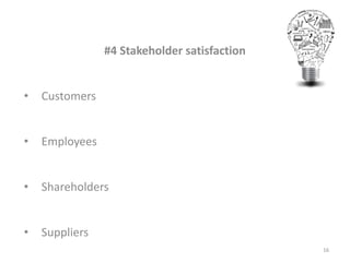 #4 Stakeholder satisfaction
• Customers
• Employees
• Shareholders
• Suppliers
16
 