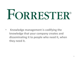 • Knowledge management is codifying the
knowledge that your company creates and
disseminating it to people who need it, when
they need it.
8
 