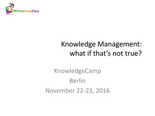 Knowledge Management:
what if that’s not true?
KnowledgeCamp
Berlin
November 22-23, 2016
 