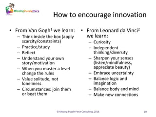 How to encourage innovation
• From Van Gogh1 we learn:
– Think inside the box (apply
scarcity/constraints)
– Practice/stud...