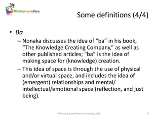 Some definitions (4/4)
• Ba
– Nonaka discusses the idea of “ba” in his book,
“The Knowledge Creating Company,” as well as
...