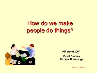 How do we make people do things ? KM World 2007 David Gurteen Gurteen Knowledge 