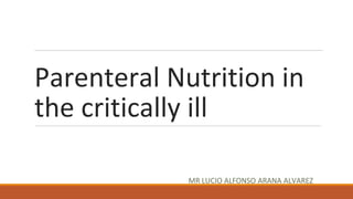 Parenteral Nutrition in
the critically ill
MR LUCIO ALFONSO ARANA ALVAREZ
 