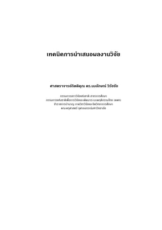 เทคนิคการนําเสนอผลงานวิจัย



   ศาสตราจารยกิตติคุณ ดร.นงลักษณ วิรชชัย
                                      ั
          กรรมการสภาวิจัยแหงชาติ สาขาการศึกษา
กรรมการแหงชาติเพื่อการวิจัยและพัฒนาระบบพฤติกรรมไทย (คพท)
     ขาราชการบํานาญ ภาควิชาวิจัยและจิตวิทยาการศึกษา
           คณะครุศาสตร จุฬาลงกรณมหาวิทยาลัย
 