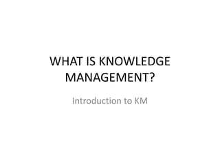 WHAT IS KNOWLEDGE
MANAGEMENT?
Introduction to KM
 