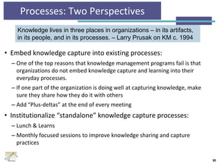 Processes: Two Perspectives
• Embed knowledge capture into existing processes:
– One of the top reasons that knowledge man...