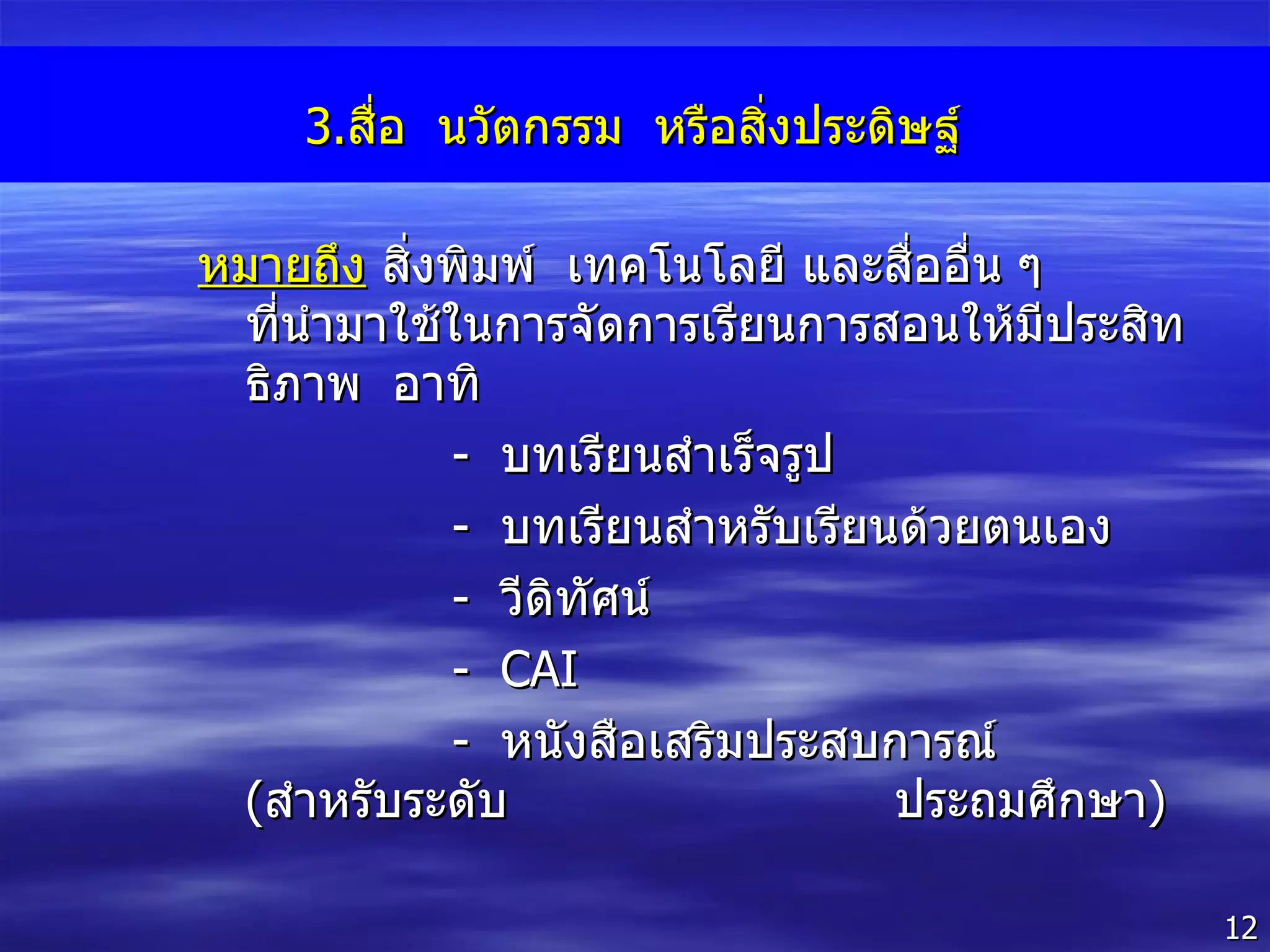 3. สื่อ  นวัตกรรม  หรือสิ่งประดิษฐ์ หมายถึง   สิ่งพิมพ์  เทคโนโลยี และสื่ออื่น ๆ ที่นำมาใช้ในการจัดการเรียนการสอนให้มีประสิทธิภาพ  อาทิ -  บทเรียนสำเร็จรูป -  บทเรียนสำหรับเรียนด้วยตนเอง -  วีดิทัศน์ -  CAI -  หนังสือเสริมประสบการณ์  ( สำหรับระดับ   ประถมศึกษา ) 