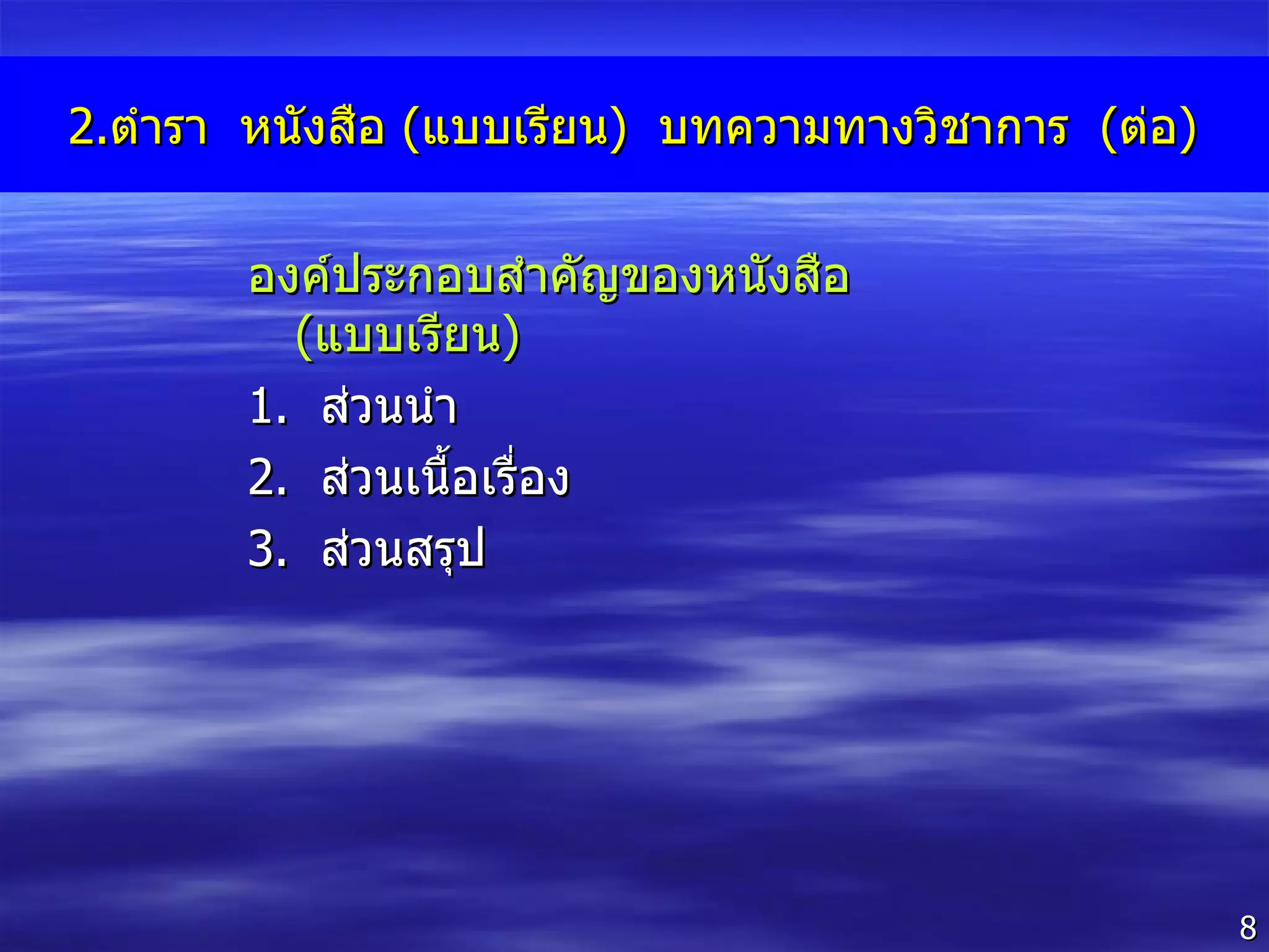 2. ตำรา  หนังสือ  ( แบบเรียน )  บทความทางวิชาการ  ( ต่อ ) องค์ประกอบสำคัญของหนังสือ  ( แบบเรียน )  1 .  ส่วนนำ 2 .  ส่วนเนื้อเรื่อง 3 .  ส่วนสรุป 
