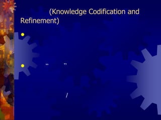 4. การประมวลและกลั่นกรองความรู้ (Knowledge Codification and Refinement)การจัดทำหรือปรับปรุงรูปแบบของเอกสารให้เป็นมาตรฐานเดียวกัน           ทั้งองค์กร ช่วยทำให้การป้อนข้อมูลจากหน่วยงานต่างๆ การจัดเก็บ การค้นหา และการใช้ข้อมูลทำได้สะดวก รวดเร็วการใช้ “ภาษา” เดียวกันทั่วทั้งองค์กร คือ องค์กรควรจัดทำอภิธานศัพท์ของคำจำกัดความ ความหมายของคำต่างๆ ที่แต่ละหน่วยงานใช้ในการปฏิบัติงานเพื่อให้มีความเข้าใจตรงกัน ซึ่งจะช่วยให้การป้อนข้อมูล/ความรู้ การแบ่งประเภทและการจัดเก็บได้มาตรฐานเดียวกัน ที่สำคัญต้องมีการปรับปรุงอภิธานศัพท์ให้ทันสมัยตลอดเวลา รวมทั้งต้องให้ผู้ใช้สามารถค้นหา และเปิดใช้ได้อย่างรวดเร็วการเรียบเรียง ตัดต่อ และปรับปรุงเนื้อหาให้มีคุณภาพดีในแง่ต่างๆ เช่น ความครบถ้วน เที่ยงตรง ทันสมัย สอดคล้องและตรงตามความต้องการของผู้ใช้