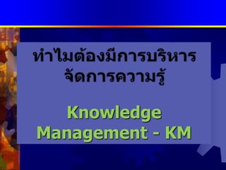 การจัดการความรู้แบบบูรณาการทำไมต้องมีการบริหารจัดการความรู้Knowledge Management - KM