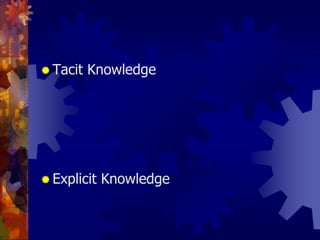 คำจำกัดความของความรู้ Tacit Knowledgeเป็นความรู้ที่อยู่ในตัวของแต่ละบุคคล เกิดจากประสบการณ์ การเรียนรู้ หรือพรสวรรค์ต่างๆ ซึ่งสื่อสารหรือถ่ายทอดในรูปของตัวเลข สูตร หรือลายลักษณ์อักษรได้ยาก Explicit Knowledge		ความรู้ที่เป็นเหตุผล สามารถรวบรวมและถ่ายทอดออกมา     ในรูปแบบต่างๆ ได้
