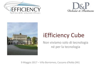 iEfficiency Cube
Non viviamo solo di tecnologia
né per la tecnologia
9 Maggio 2017 – Villa Borromeo, Cassano d’Adda (Mi)
 