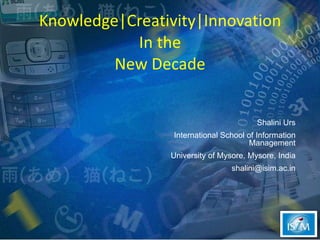 Knowledge|Creativity|Innovation In the New Decade Shalini Urs International School of Information Management University of Mysore, Mysore, India [email_address] 