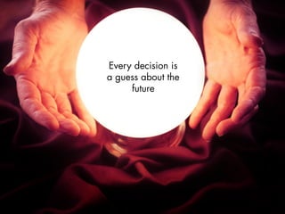 Every decision is
a guess about the
future
 