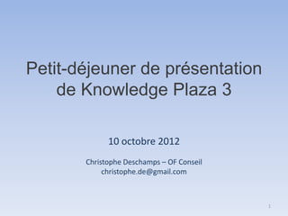 Petit-déjeuner de présentation
    de Knowledge Plaza 3

             10 octobre 2012
       Christophe Deschamps – OF Conseil
            christophe.de@gmail.com



                                           1
 
