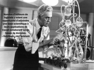 Nombre d’éditeurs de
  logiciels y voient une
 opportunité d’adjoindre
 une base scientifique à
  leurs applications de
travail collaboratif ou de
   bases de données.
« Habillage » de l’existant




                              8
 