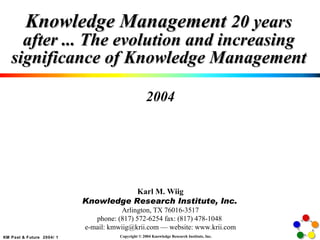 Knowledge Management  20 years after ... The evolution and increasing significance of Knowledge Management 2004 Karl M. Wiig Knowledge Research Institute, Inc.   Arlington, TX 76016-3517 phone: (817) 572-6254 fax: (817) 478-1048  e-mail: kmwiig@krii.com –– website: www.krii.com 