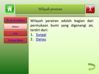 SK, KD, & Indikator
Materi
Soal
Tentang Media
Wilayah perairan adalah bagian dari
permukaan bumi yang digenangi air,
terdiri dari:
1. Sungai
2. Danau
Wilayah perairan
Materi
 
