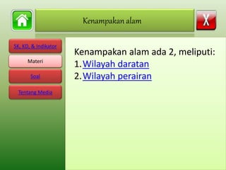 SK, KD, & Indikator
Materi
Soal
Tentang Media
Kenampakan alam ada 2, meliputi:
1.Wilayah daratan
2.Wilayah perairan
Kenampakan alam
Materi
 