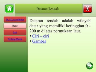 SK, KD, & Indikator
Materi
Soal
Tentang Media
Dataran rendah adalah wilayah
datar yang memiliki ketinggian 0 -
200 m di atas permukaan laut.
 Ciri – ciri
 Gambar
Dataran Rendah
Materi
 
