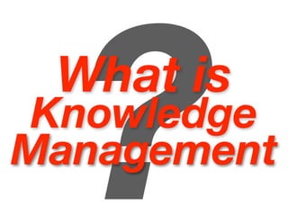 ?
 What is
 Knowledge
Management
 