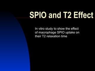 SPIO and T2 Effect
In vitro study to show the effect
of macrophage SPIO uptake on
their T2 relaxation time
 
