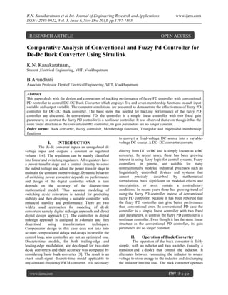 K.N. Kanakaratnam et al Int. Journal of Engineering Research and Applications
ISSN : 2248-9622, Vol. 3, Issue 6, Nov-Dec 2013, pp.1797-1803

RESEARCH ARTICLE

www.ijera.com

OPEN ACCESS

Comparative Analysis of Conventional and Fuzzy Pd Controller for
Dc-Dc Buck Converter Using Simulink
K.N. Kanakaratnam,
Student ,Electrical Engineering, VIIT, Visakhapatnam

B.Arundhati
Associate Professor ,Dept.of Electrical Engineering, VIIT, Visakhapatnam

Abstract
This paper deals with the design and comparison of tracking performance of fuzzy PD controller with conventional
PD controller to control DC-DC Buck Converter which employs five and seven membership functions in each input
variable and output variable. The computer simulations are presented to demonstrate the effectiveness of fuzzy PD
controller for DC-DC Buck converter. The basic steps that needed for tracking performance of the fuzzy PD
controller are discussed. In conventional PD, the controller is a simple linear controller with two fixed gain
parameters; in contrast the fuzzy PD controller is a nonlinear controller. It was observed that even though it has the
same linear structure as the conventional PD controller, its gain parameters are no longer constant.
Index terms: Buck converter, Fuzzy controller, Membership functions, Triangular and trapezoidal membership
functions
to convert a fixed-voltage DC source into a variablevoltage DC source. A DC–DC converter converts
I.
INTRODUCTION
The dc-dc converter inputs an unregulated dc
directly from DC to DC and is simply known as a DC
voltage input and outputs a constant or regulated
converter. In recent years, there has been growing
voltage [1-6]. The regulators can be mainly classified
interest in using fuzzy logic for control systems. Fuzzy
into linear and switching regulators. All regulators have
controllers, in general, are suitable for many
a power transfer stage and a control circuitry to sense
nontraditionally modeled industrial processes such as
the output voltage and adjust the power transfer stage to
linguistically controlled devices and systems that
maintain the constant output voltage. Dynamic behavior
cannot
precisely described
by mathematical
of switching power converter depends on performance
formulations, have significant un modeled effects and
and design of the digital controller which in turn
uncertainties, or even contain a contradictory
depends on the accuracy of the discrete-time
conditions. In recent years there has growing trend of
mathematical model. Thus accurate modeling of
using the fuzzy PD controller instead of conventional
switching dc-dc converters is needed for predicting
fuzzy PD controller, because it has been reported that
stability and then designing a suitable controller with
the fuzzy PD controller can give better performance
enhanced stability and performance. There are two
than conventional ones. In conventional PD case the
widely used approaches for modeling of dc-dc
controller is a simple linear controller with two fixed
converters namely digital redesign approach and direct
gain parameters, in contrast the fuzzy PD controller is a
digital design approach [2]. The controller in digital
nonlinear controller. Even though it has the same linear
redesign approach is designed in s-domain and then
structure as the conventional PD controller, its gain
discretised
using
transformation
techniques.
parameters are no longer constant.
Compensator design in this case does not take into
account computational delays and delays incurred in the
control loop, also controller are not an optimized one.
II.
Operation of Buck Converter
Discrete-time models, for both trailing-edge and
The operation of the buck converter is fairly
leading-edge modulation, are developed for two-state
simple, with an inductor and two switches (usually a
dc-dc converters and their accuracy was compared by
transistor and a diode) that control the inductor. It
considering basic buck converter [3]. The result is an
alternates between connecting the inductor to source
exact small-signal discrete-time model applicable to
voltage to store energy in the inductor and discharging
any constant-frequency PWM converter. It is necessary
the inductor into the load. The buck converter operates
www.ijera.com

1797 | P a g e

 