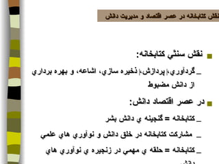 نقش سنتّي كتابخانه :  گردآوري، ‌  پردازش، ‌  ذخيره سازي، اشاعه، و بهره برداري از دانش مضبوط  در عصر اقتصاد دانش : كتابخانه  =  گنجينه ي دانش بشر  مشاركت كتابخانه در خلق دانش و نوآوري هاي علمي كتابخانه  =  حلقه ي مهمي در زنجيره ي نوآوري هاي دانش نقش كتابخانه در عصر اقتصاد و مديريت دانش 