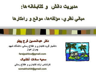 مديريت دانش  و کتابخانه   ها :  مباني نظري، مؤلفه   ها، موانع و راه   کارها دکتر عبدالحسین فرج پهلو استاد گروه كتابداري و اطلاع رساني، دانشگاه شهيد چمران اهواز [email_address] سمیه سادات آخشیک  عضو هیأت علمی گروه كتابداري و اطلاع رساني دانشگاه تربیت معلم تبریز [email_address] 