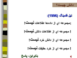 نيل فلمينگ  (1996):  مجموعه اي از داده   ها اطلاعات  نيست !    مجموعه اي از اطلاعات دانش  نيست !    مجموعه اي از دانش خرد  نيست !    مجموعه اي از خرد حقيقت  نيست ! بنابراين، پاسخ چيست؟ ! دانش چیست؟ 