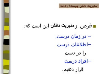 غرض از  مديريت دانش  اين است كه : در زمان درست،  اطلاعات درست  را در دست  افراد درست   قرار دهيم . مدیریت دانش چیست؟  ( ادامه ) 