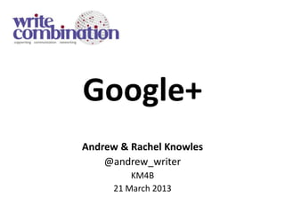 Google+
Andrew & Rachel Knowles
    @andrew_writer
         KM4B
     21 March 2013
 