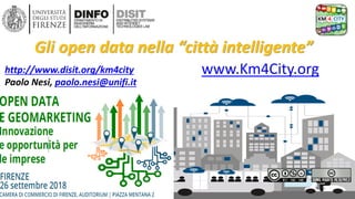 DISIT Lab, Distributed Data Intelligence and Technologies
Distributed Systems and Internet Technologies
Department of Information Engineering (DINFO)
http://www.disit.dinfo.unifi.it
DISIT lab, September 2018
http://www.disit.org/km4city
Paolo Nesi, paolo.nesi@unifi.it
Gli open data nella “città intelligente”
www.Km4City.org
 