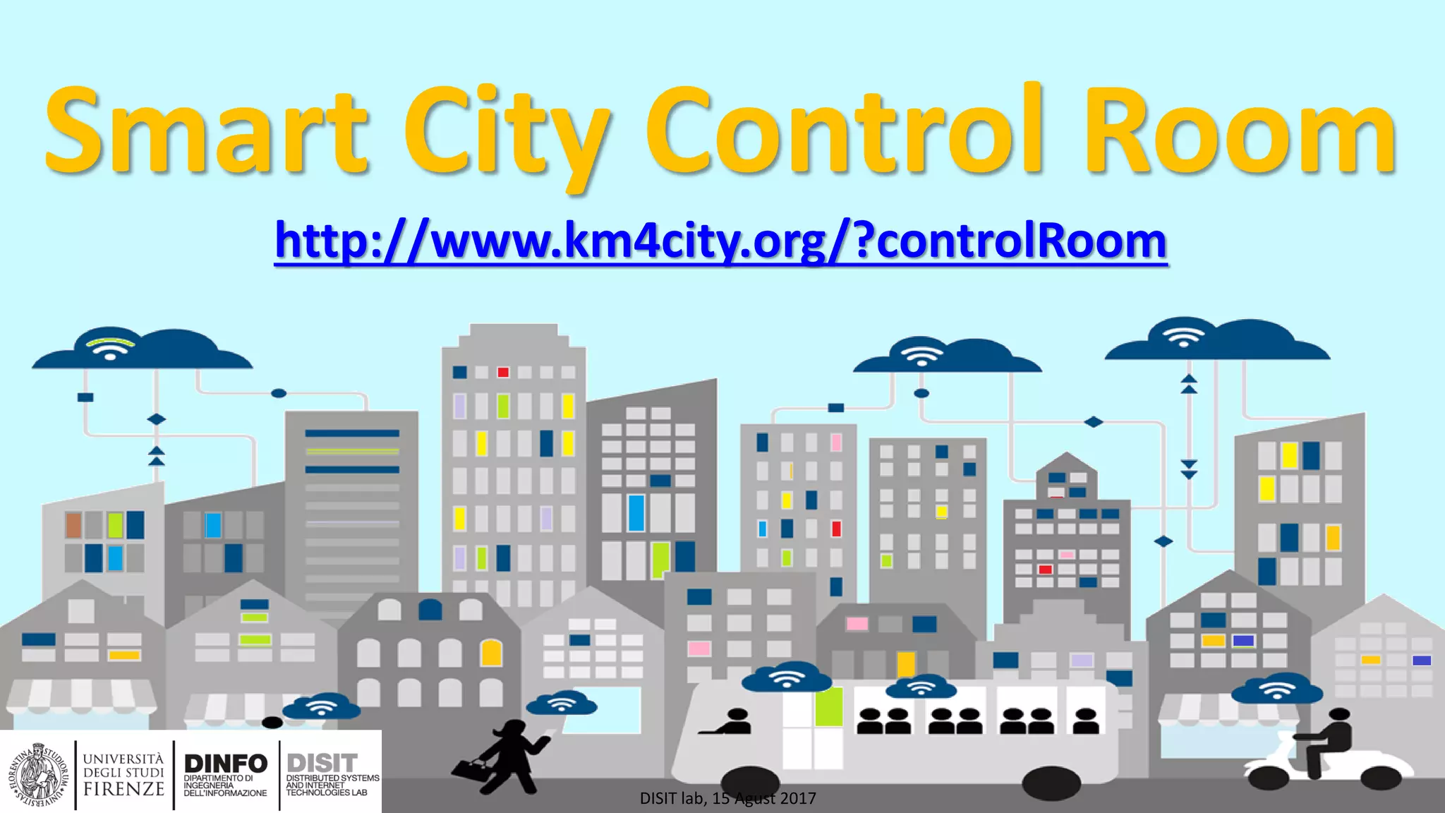 DISIT Lab, Distributed Data Intelligence and Technologies
Distributed Systems and Internet Technologies
Department of Information Engineering (DINFO)
http://www.disit.dinfo.unifi.it
http://www.disit.org
Smart City Control Room
http://www.km4city.org/?controlRoom
DISIT lab, 15 Agust 2017
 