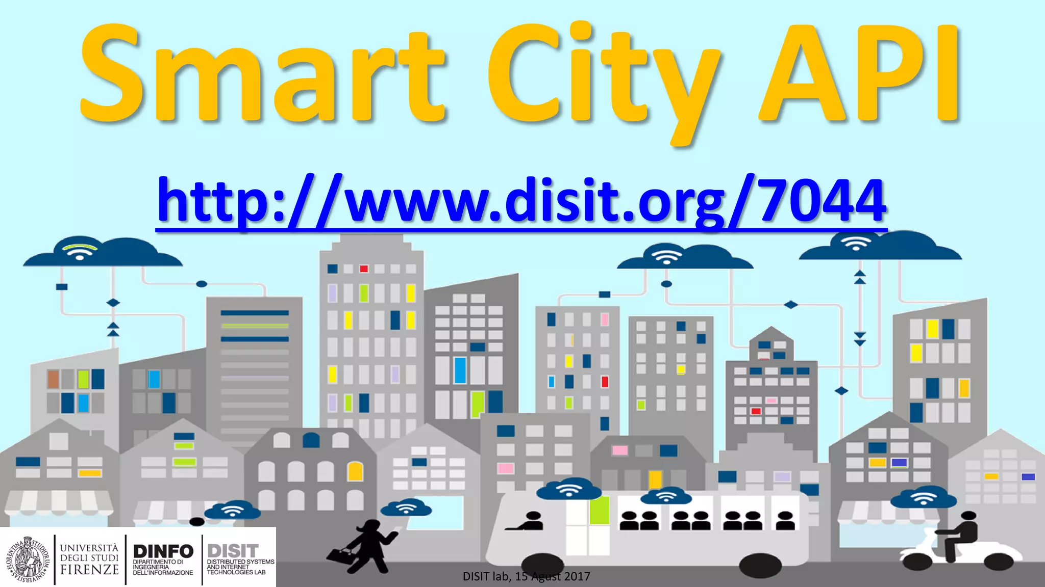 DISIT Lab, Distributed Data Intelligence and Technologies
Distributed Systems and Internet Technologies
Department of Information Engineering (DINFO)
http://www.disit.dinfo.unifi.it
http://www.disit.org
Smart City API
http://www.disit.org/7044
DISIT lab, 15 Agust 2017
 