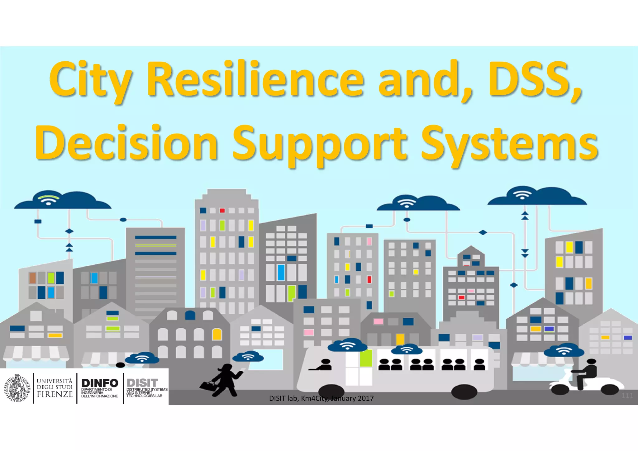 DISIT Lab, Distributed Data Intelligence and Technologies
Distributed Systems and Internet Technologies
Department of Information Engineering (DINFO)
http://www.disit.dinfo.unifi.it
http://www.disit.org
City Resilience and, DSS, 
Decision Support Systems
111DISIT lab, Km4City, January 2017
 