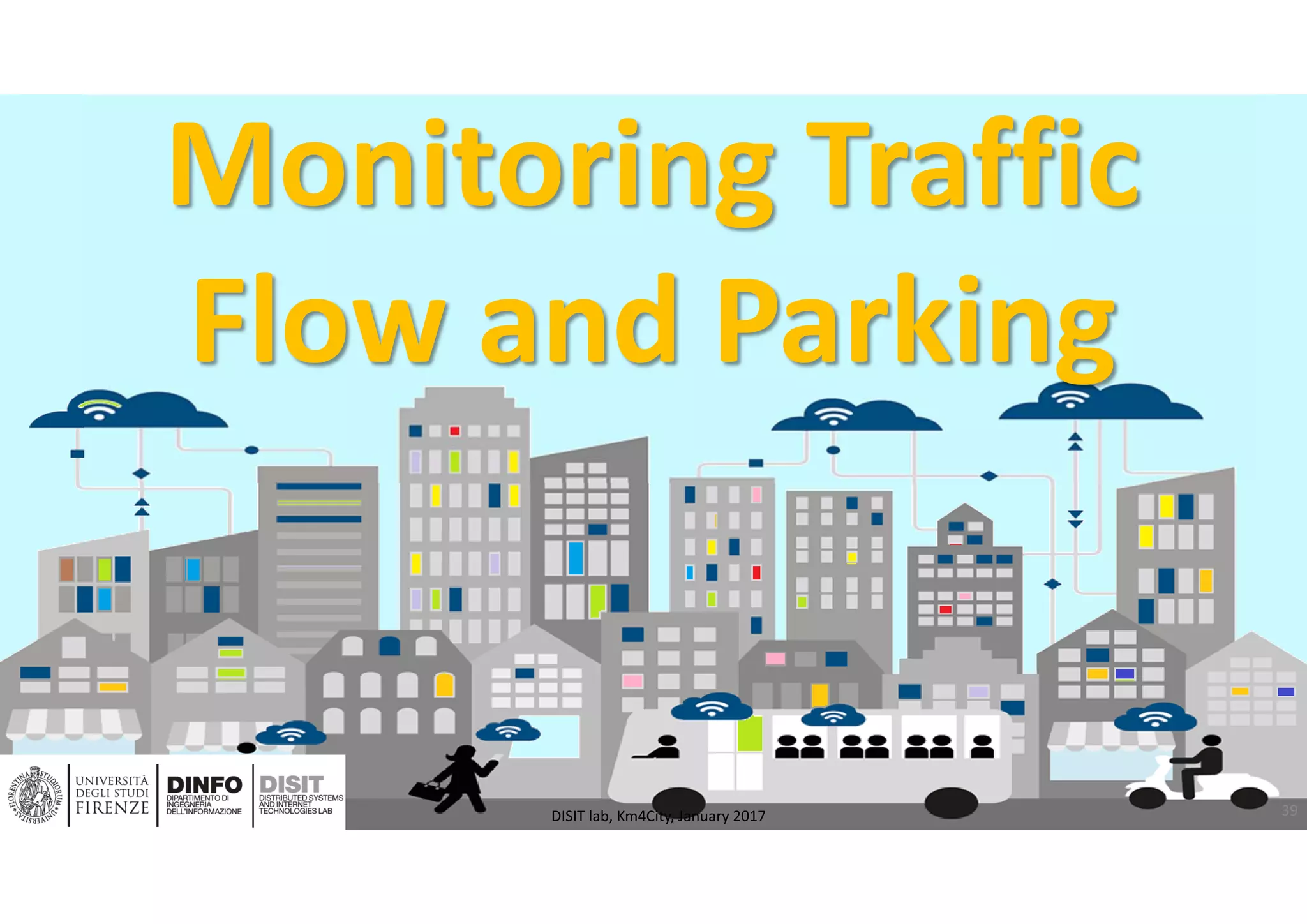 DISIT Lab, Distributed Data Intelligence and Technologies
Distributed Systems and Internet Technologies
Department of Information Engineering (DINFO)
http://www.disit.dinfo.unifi.it
http://www.disit.org
Monitoring Traffic 
Flow and Parking
39DISIT lab, Km4City, January 2017
 