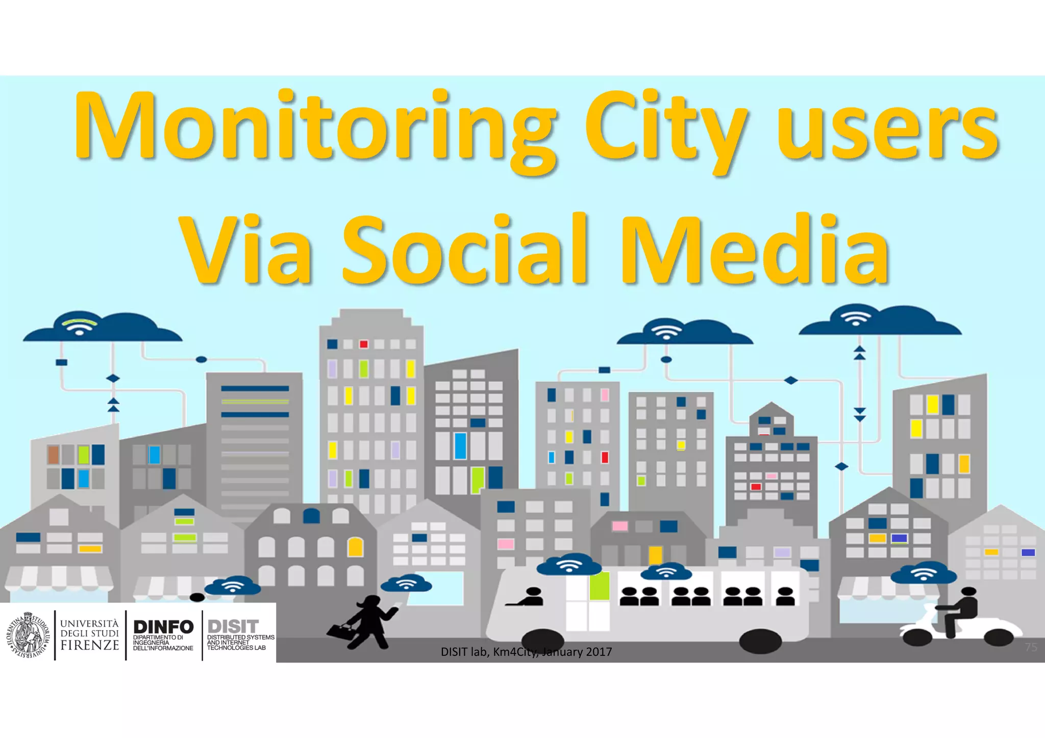 DISIT Lab, Distributed Data Intelligence and Technologies
Distributed Systems and Internet Technologies
Department of Information Engineering (DINFO)
http://www.disit.dinfo.unifi.it
http://www.disit.org
Monitoring City users
Via Social Media
75DISIT lab, Km4City, January 2017
 