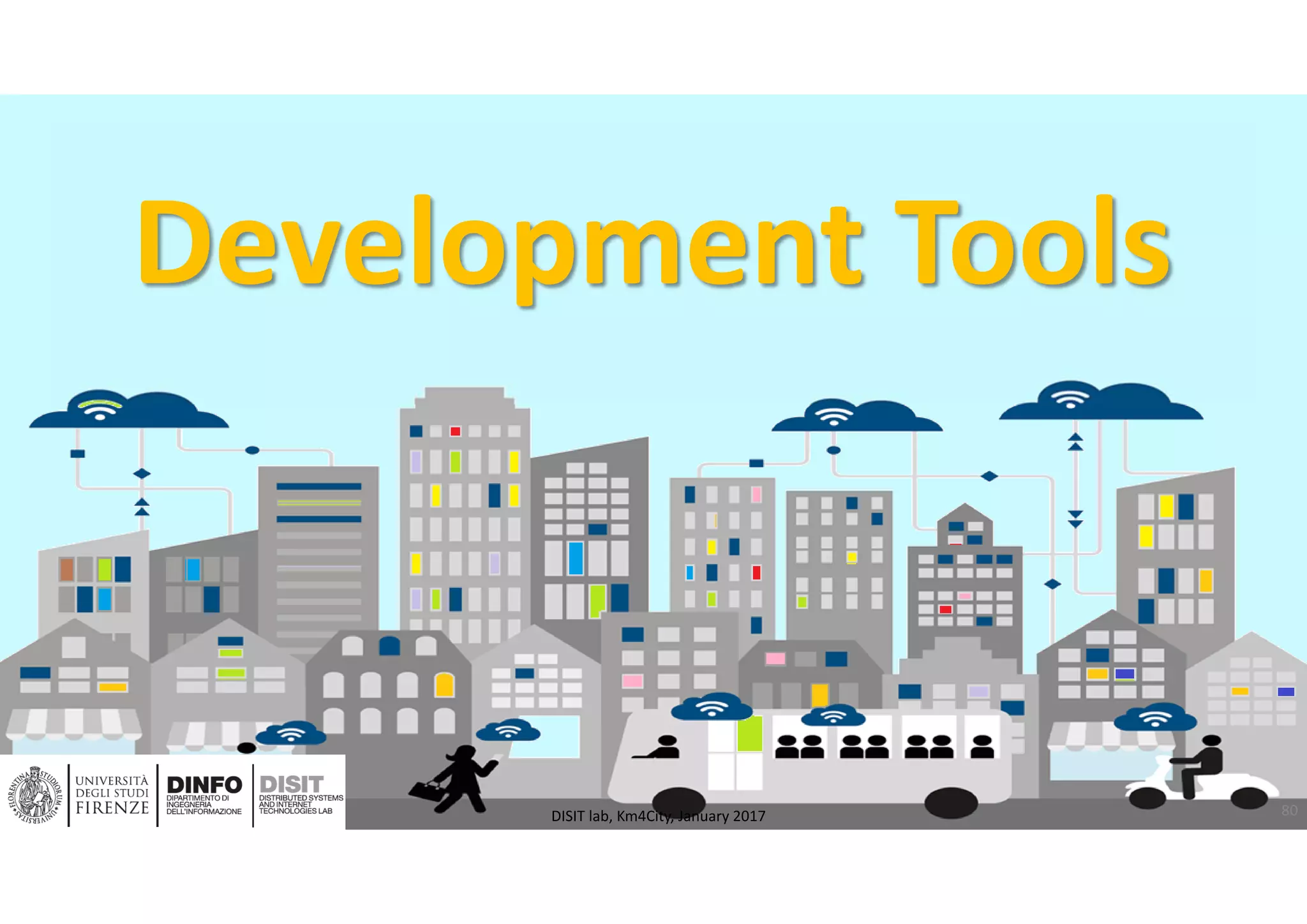 DISIT Lab, Distributed Data Intelligence and Technologies
Distributed Systems and Internet Technologies
Department of Information Engineering (DINFO)
http://www.disit.dinfo.unifi.it
http://www.disit.org
Development Tools
80DISIT lab, Km4City, January 2017
 