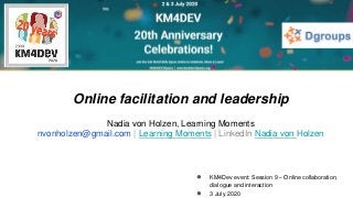 ● KM4Dev event: Session 9 – Online collaboration,
dialogue and interaction
● 3 July 2020
Online facilitation and leadership
Nadia von Holzen, Learning Moments
nvonholzen@gmail.com | Learning Moments | LinkedIn Nadia von Holzen
 