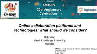 • KM4Dev event: Session 9 – Online collaboration, dialogue
and interaction
• 3 July 2020
Online collaboration platforms and
technologies: what should we consider?
Riff Fullan
Head, Knowledge & Learning
Helvetas
 