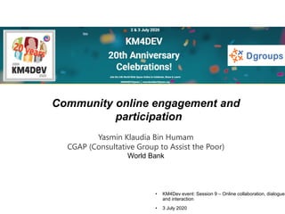 • KM4Dev event: Session 9 – Online collaboration, dialogue
and interaction
• 3 July 2020
Community online engagement and
participation
Yasmin Klaudia Bin Humam
CGAP (Consultative Group to Assist the Poor)
World Bank
 