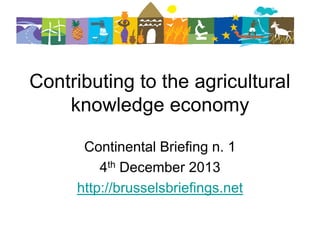 Contributing to the agricultural
knowledge economy
Continental Briefing n. 1
4th December 2013
http://brusselsbriefings.net

 
