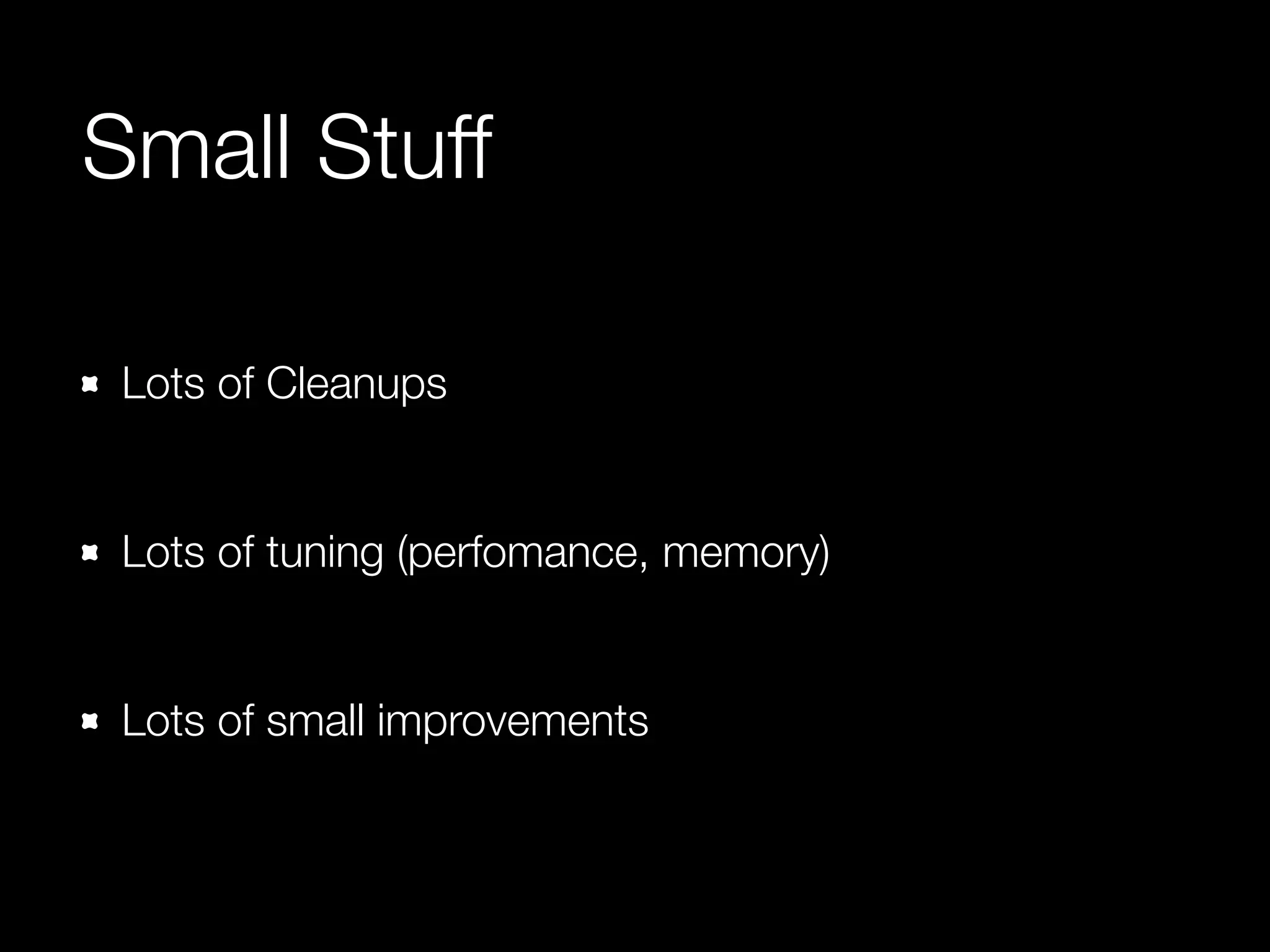 Small Stuff 
Lots of Cleanups 
! 
Lots of tuning (perfomance, memory) 
! 
Lots of small improvements 
 