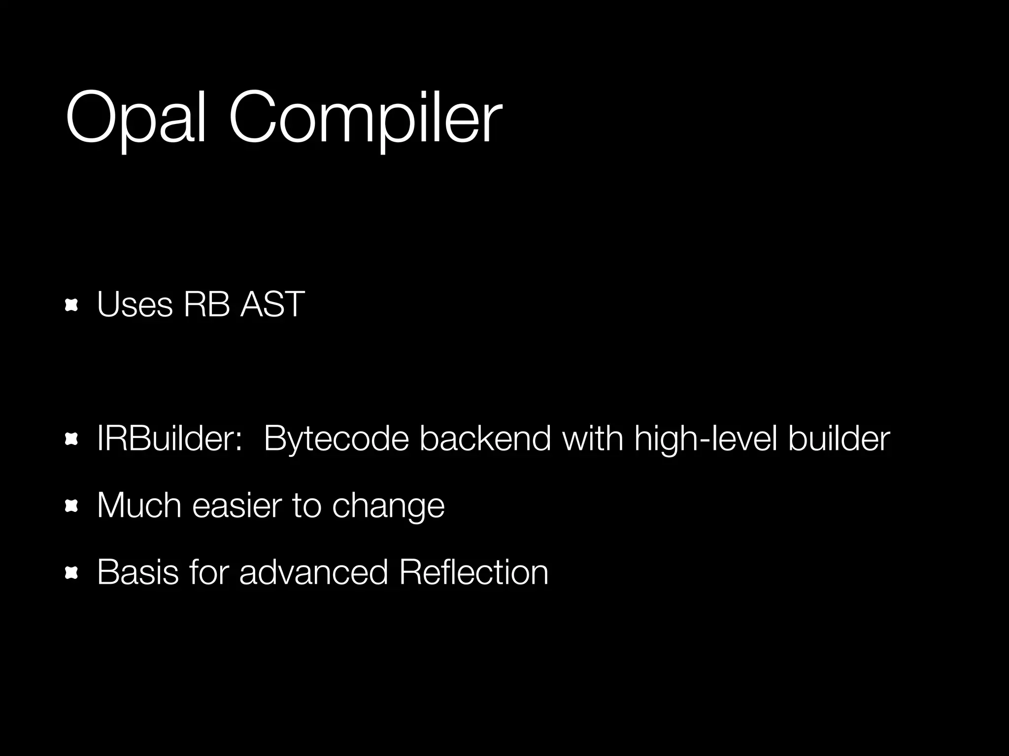 Opal Compiler 
Uses RB AST 
! 
IRBuilder: Bytecode backend with high-level builder 
Much easier to change 
Basis for advanced Reflection 
 