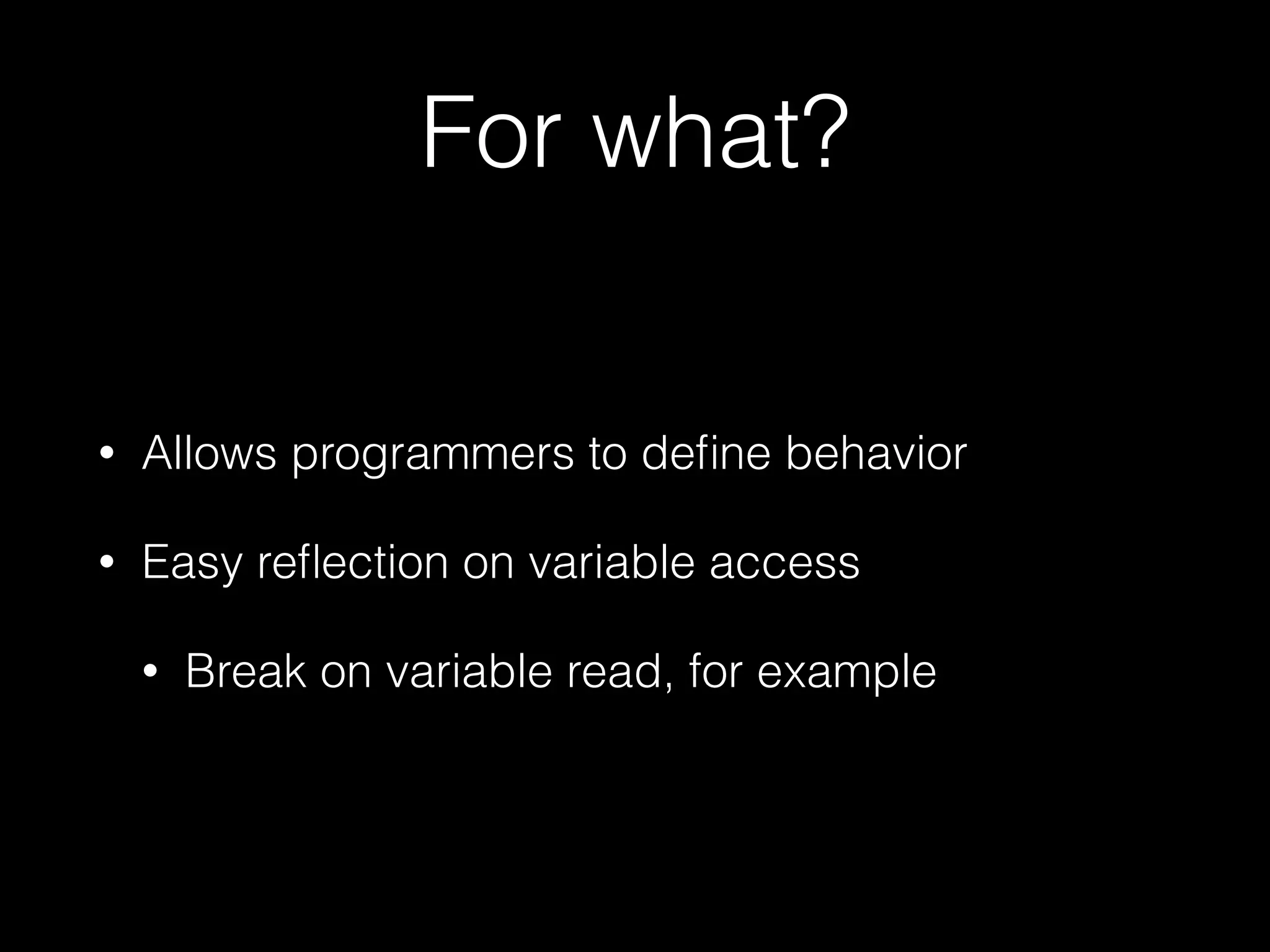 For what? 
• Allows programmers to define behavior 
• Easy reflection on variable access 
• Break on variable read, for example 
 