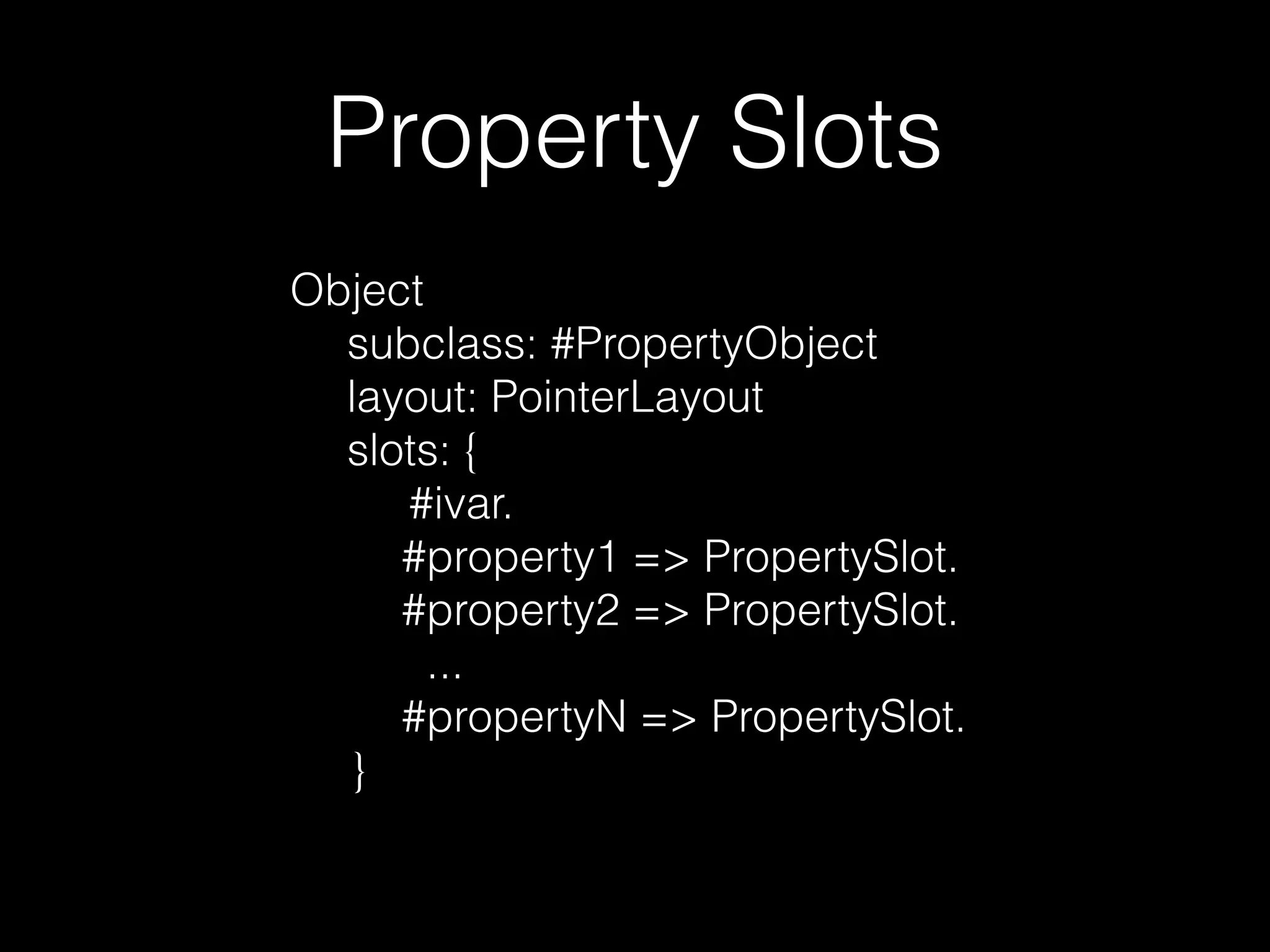 Property Slots 
Object 
subclass: #PropertyObject 
layout: PointerLayout 
slots: { 
#ivar. 
#property1 => PropertySlot. 
#property2 => PropertySlot. 
... 
#propertyN => PropertySlot. 
} 
 
